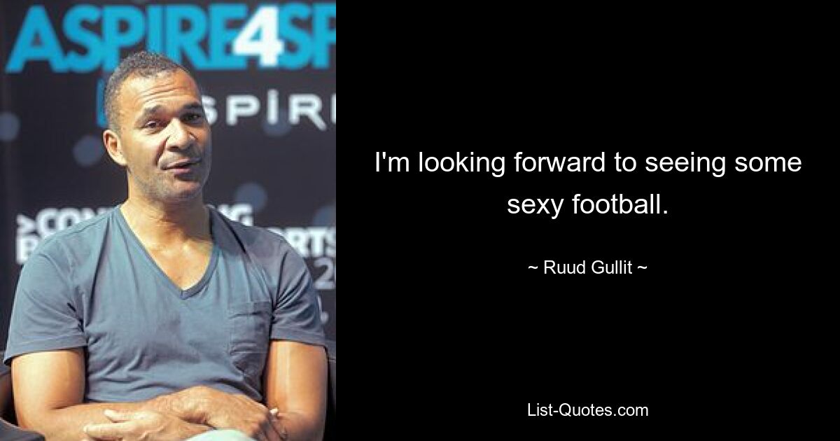 I'm looking forward to seeing some sexy football. — © Ruud Gullit