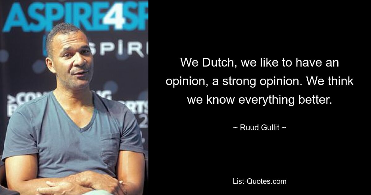 We Dutch, we like to have an opinion, a strong opinion. We think we know everything better. — © Ruud Gullit