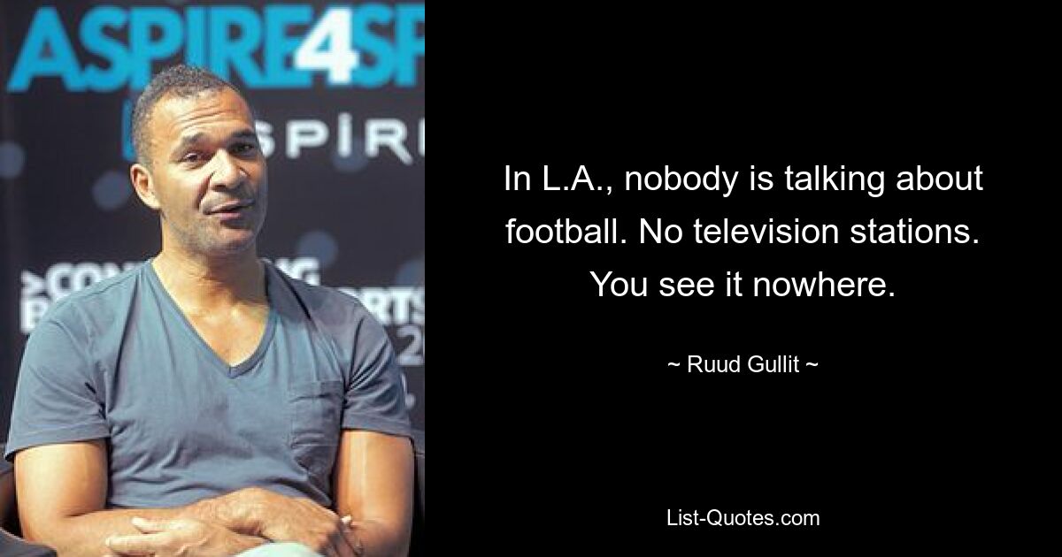 In L.A., nobody is talking about football. No television stations. You see it nowhere. — © Ruud Gullit