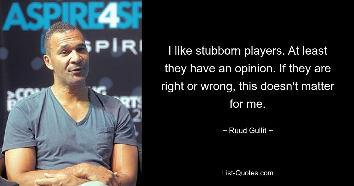 I like stubborn players. At least they have an opinion. If they are right or wrong, this doesn't matter for me. — © Ruud Gullit