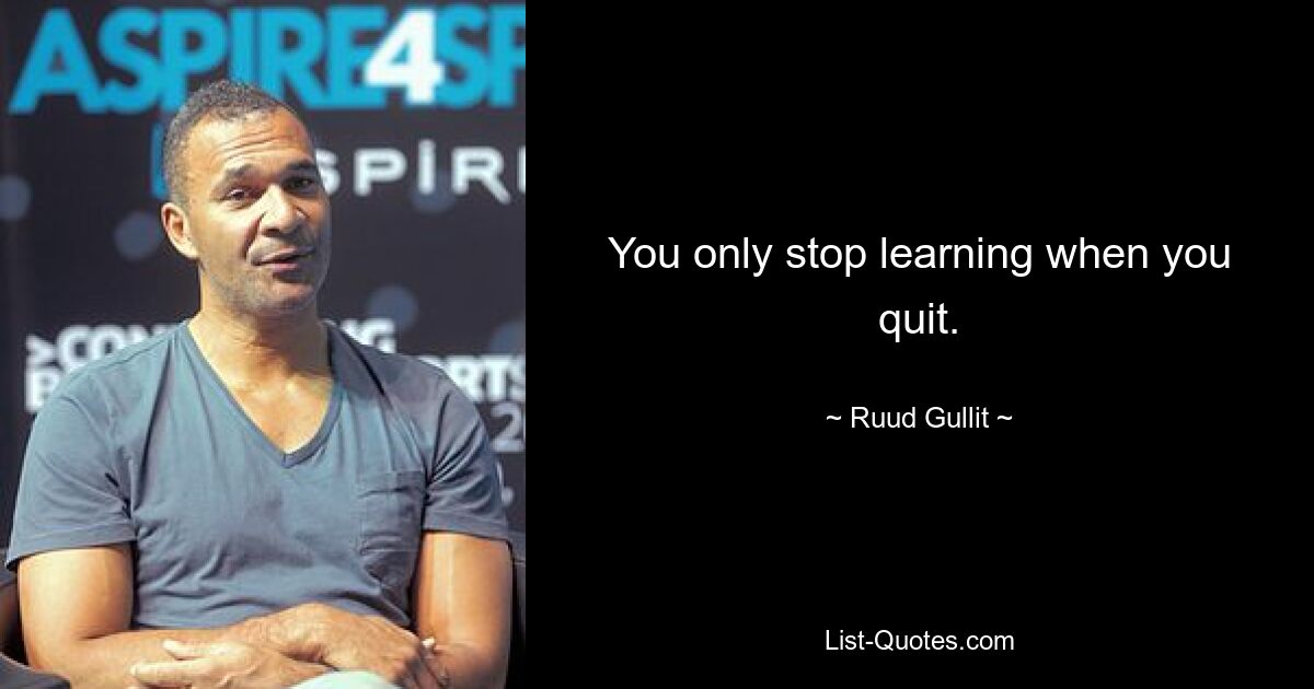 You only stop learning when you quit. — © Ruud Gullit