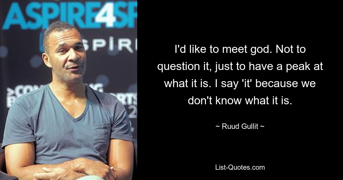 I'd like to meet god. Not to question it, just to have a peak at what it is. I say 'it' because we don't know what it is. — © Ruud Gullit