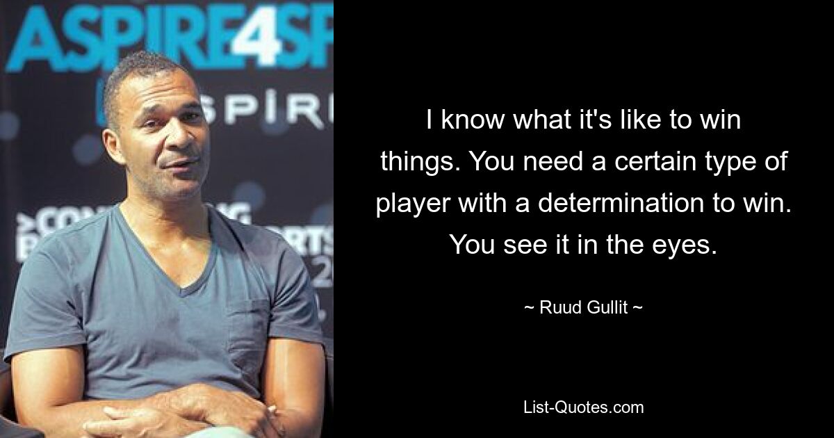 I know what it's like to win things. You need a certain type of player with a determination to win. You see it in the eyes. — © Ruud Gullit