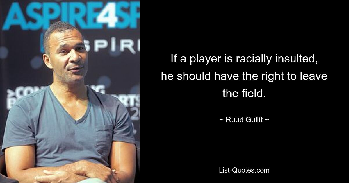 If a player is racially insulted, he should have the right to leave the field. — © Ruud Gullit