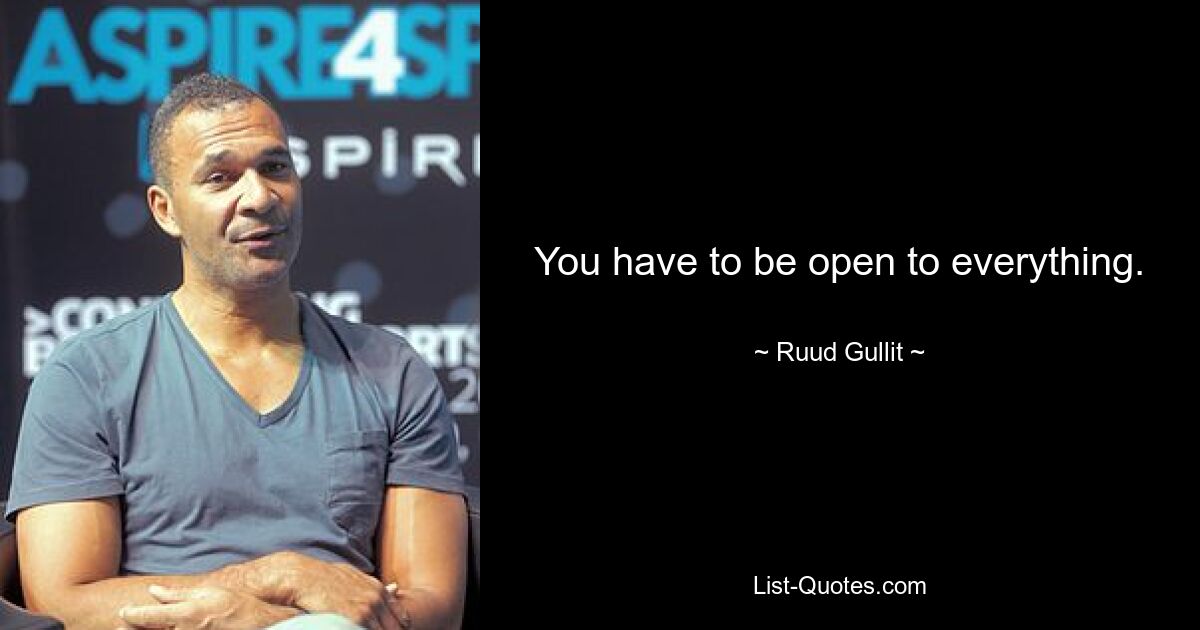 You have to be open to everything. — © Ruud Gullit