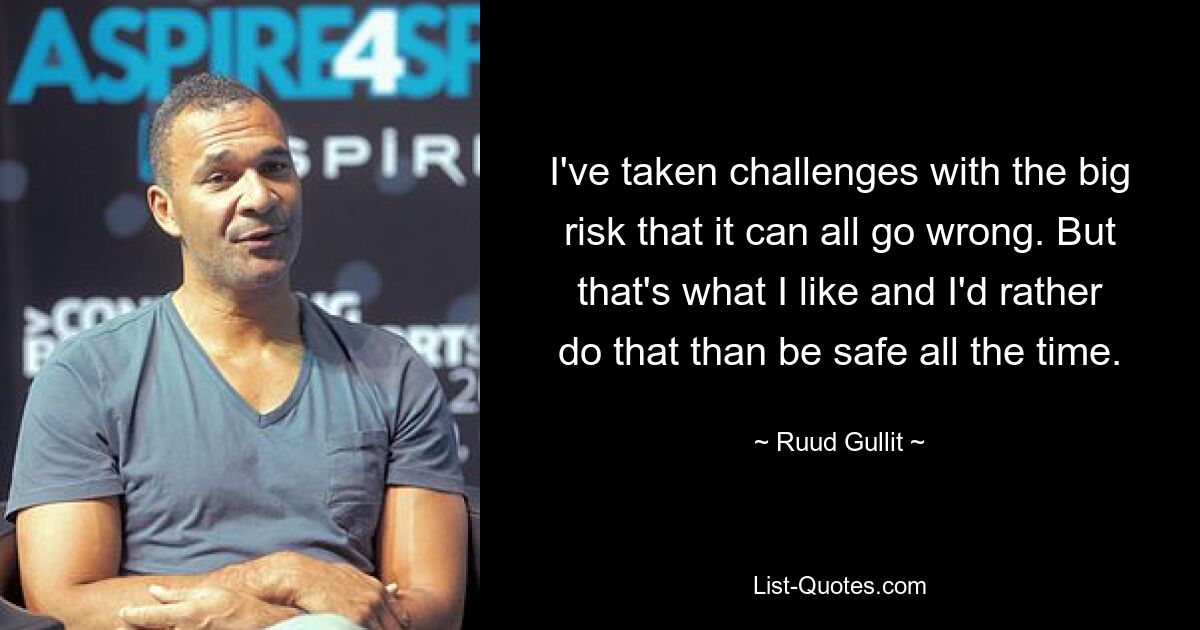 I've taken challenges with the big risk that it can all go wrong. But that's what I like and I'd rather do that than be safe all the time. — © Ruud Gullit