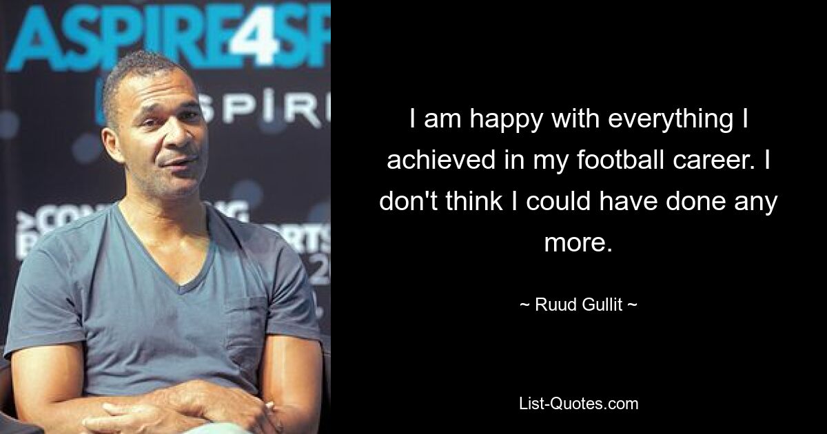 I am happy with everything I achieved in my football career. I don't think I could have done any more. — © Ruud Gullit