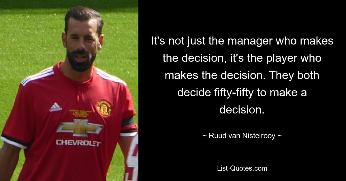 It's not just the manager who makes the decision, it's the player who makes the decision. They both decide fifty-fifty to make a decision. — © Ruud van Nistelrooy