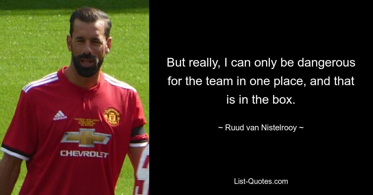 But really, I can only be dangerous for the team in one place, and that is in the box. — © Ruud van Nistelrooy