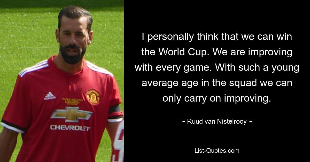 I personally think that we can win the World Cup. We are improving with every game. With such a young average age in the squad we can only carry on improving. — © Ruud van Nistelrooy