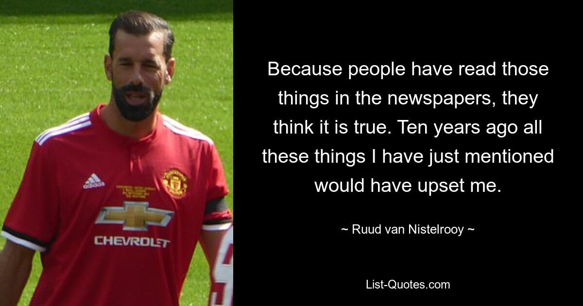 Because people have read those things in the newspapers, they think it is true. Ten years ago all these things I have just mentioned would have upset me. — © Ruud van Nistelrooy