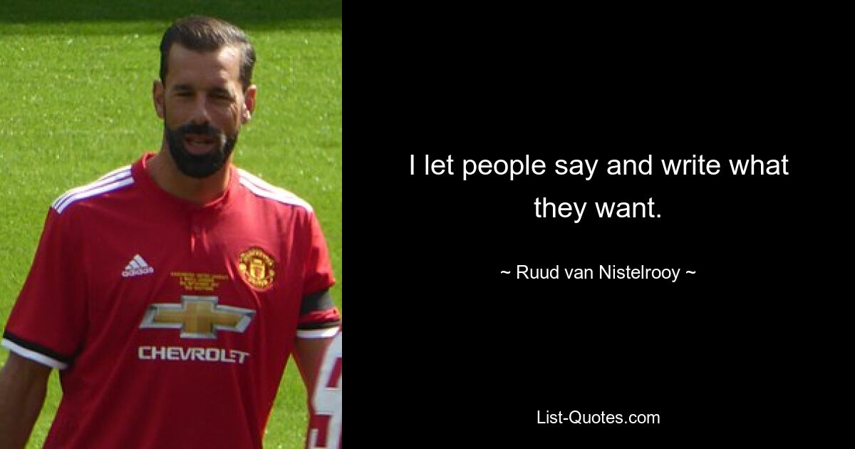 I let people say and write what they want. — © Ruud van Nistelrooy