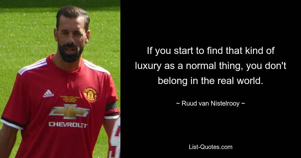 If you start to find that kind of luxury as a normal thing, you don't belong in the real world. — © Ruud van Nistelrooy