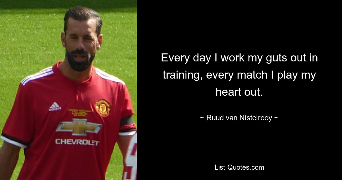 Every day I work my guts out in training, every match I play my heart out. — © Ruud van Nistelrooy