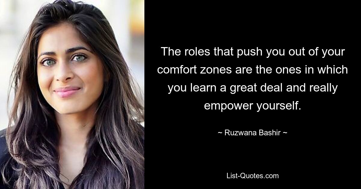 The roles that push you out of your comfort zones are the ones in which you learn a great deal and really empower yourself. — © Ruzwana Bashir