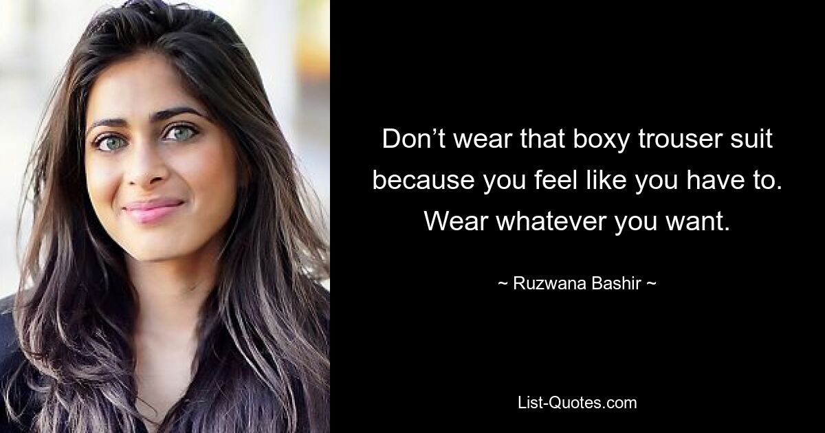 Don’t wear that boxy trouser suit because you feel like you have to. Wear whatever you want. — © Ruzwana Bashir