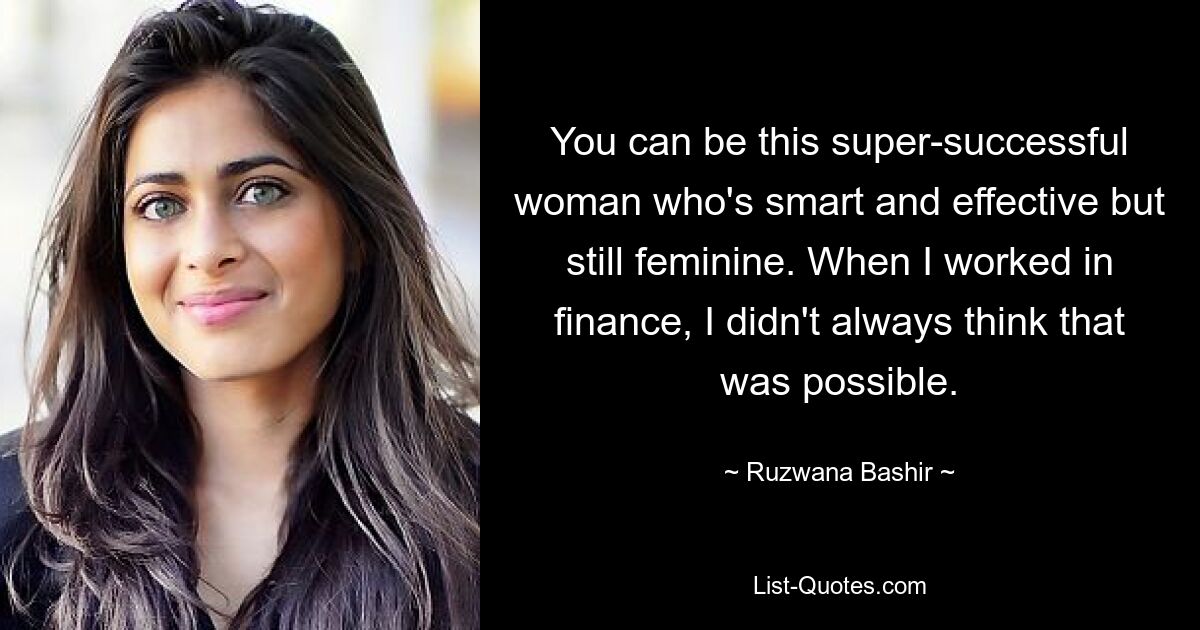 You can be this super-successful woman who's smart and effective but still feminine. When I worked in finance, I didn't always think that was possible. — © Ruzwana Bashir