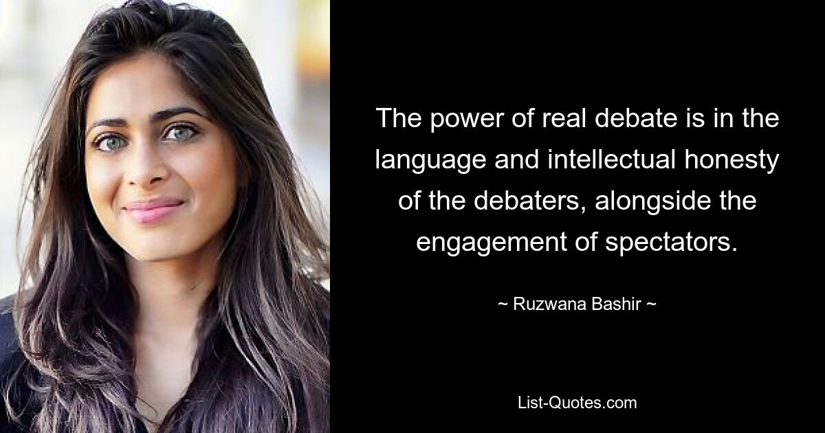 The power of real debate is in the language and intellectual honesty of the debaters, alongside the engagement of spectators. — © Ruzwana Bashir