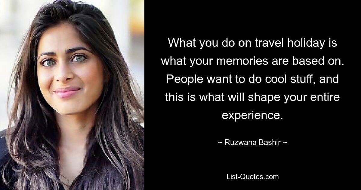 What you do on travel holiday is what your memories are based on. People want to do cool stuff, and this is what will shape your entire experience. — © Ruzwana Bashir