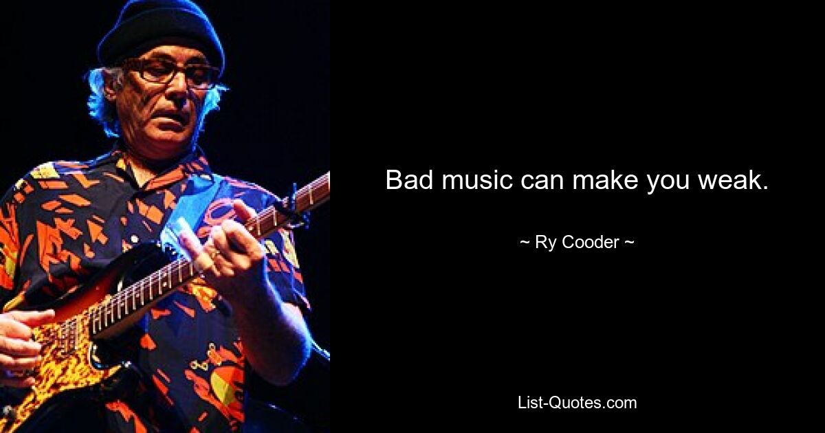 Bad music can make you weak. — © Ry Cooder