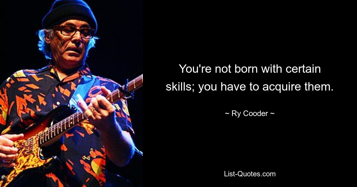 You're not born with certain skills; you have to acquire them. — © Ry Cooder