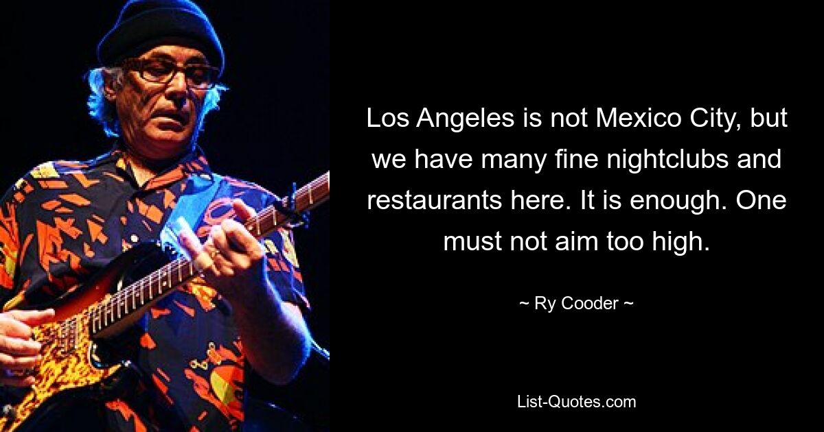 Los Angeles is not Mexico City, but we have many fine nightclubs and restaurants here. It is enough. One must not aim too high. — © Ry Cooder