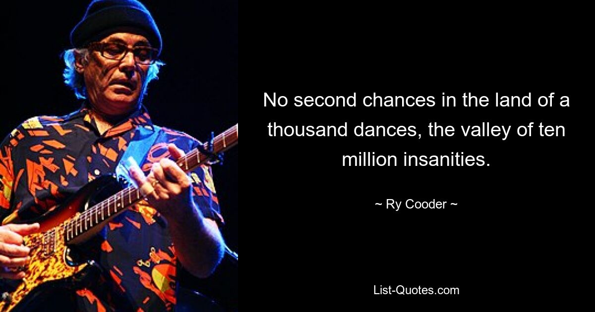 No second chances in the land of a thousand dances, the valley of ten million insanities. — © Ry Cooder