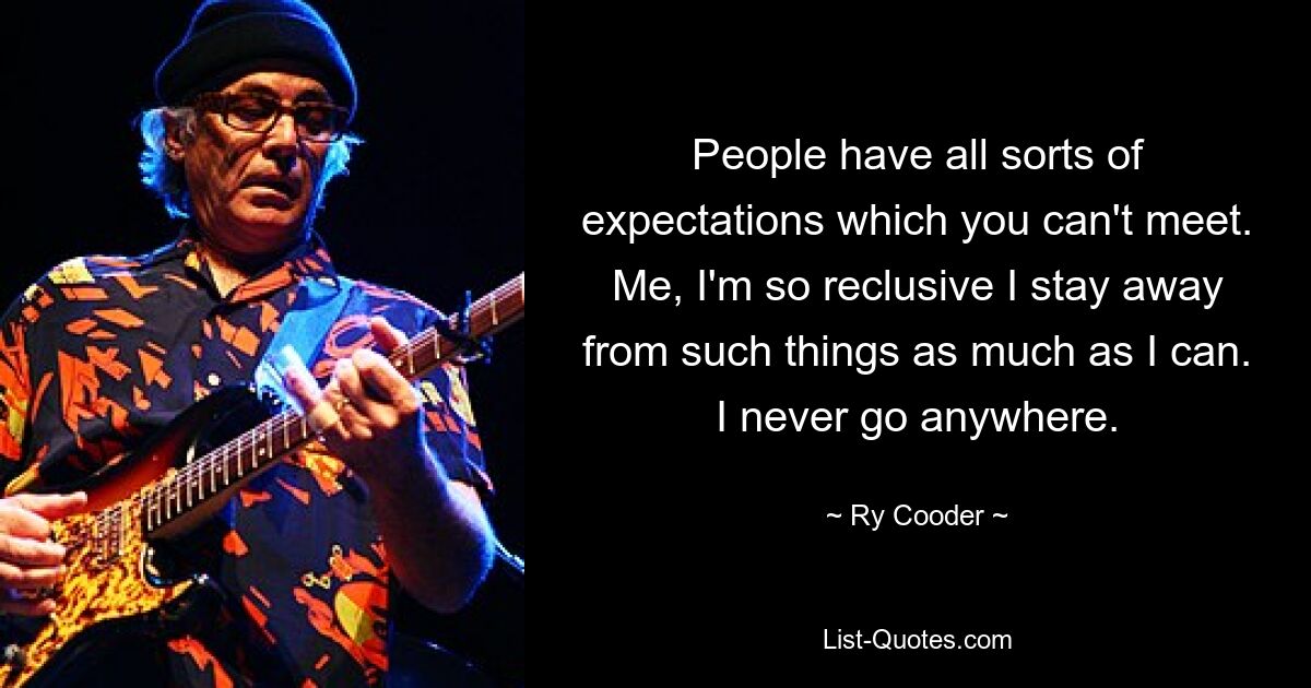 People have all sorts of expectations which you can't meet. Me, I'm so reclusive I stay away from such things as much as I can. I never go anywhere. — © Ry Cooder