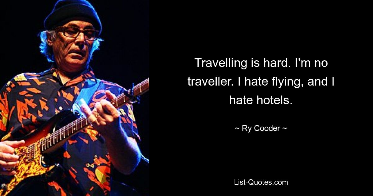 Travelling is hard. I'm no traveller. I hate flying, and I hate hotels. — © Ry Cooder