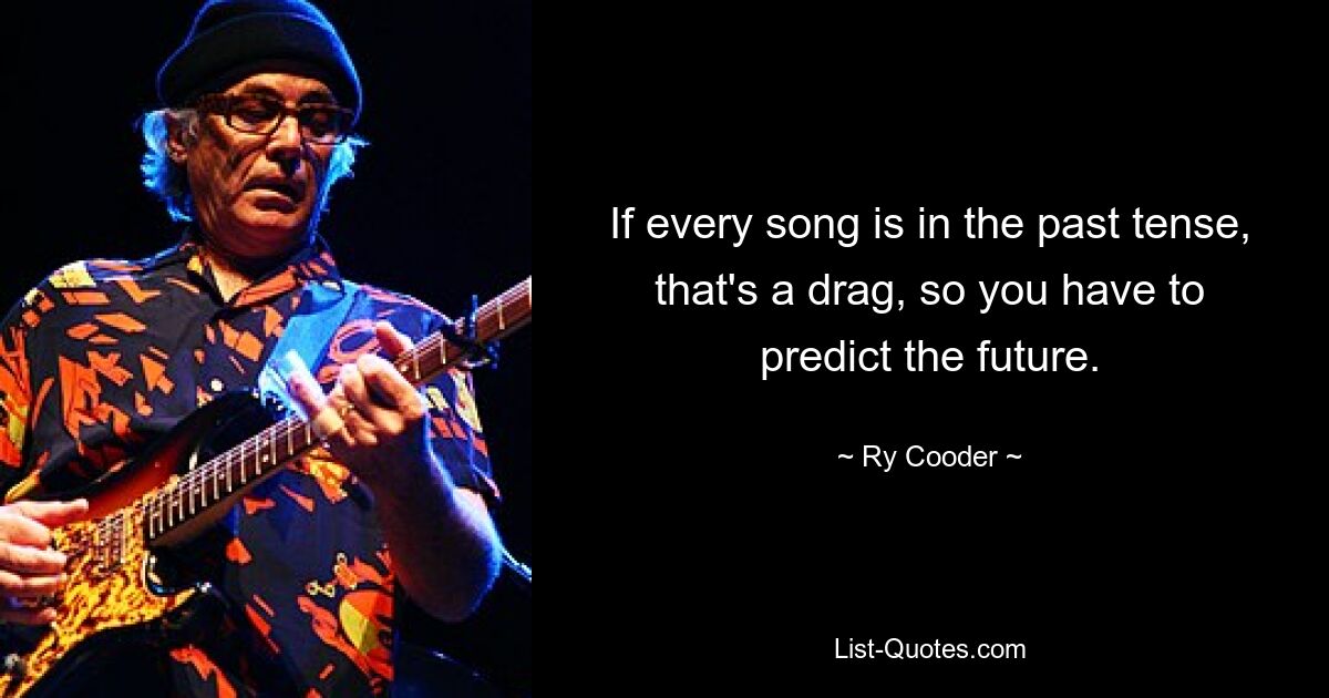 If every song is in the past tense, that's a drag, so you have to predict the future. — © Ry Cooder