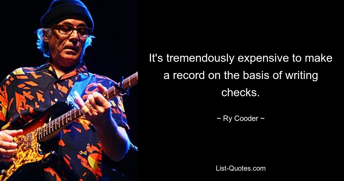 It's tremendously expensive to make a record on the basis of writing checks. — © Ry Cooder