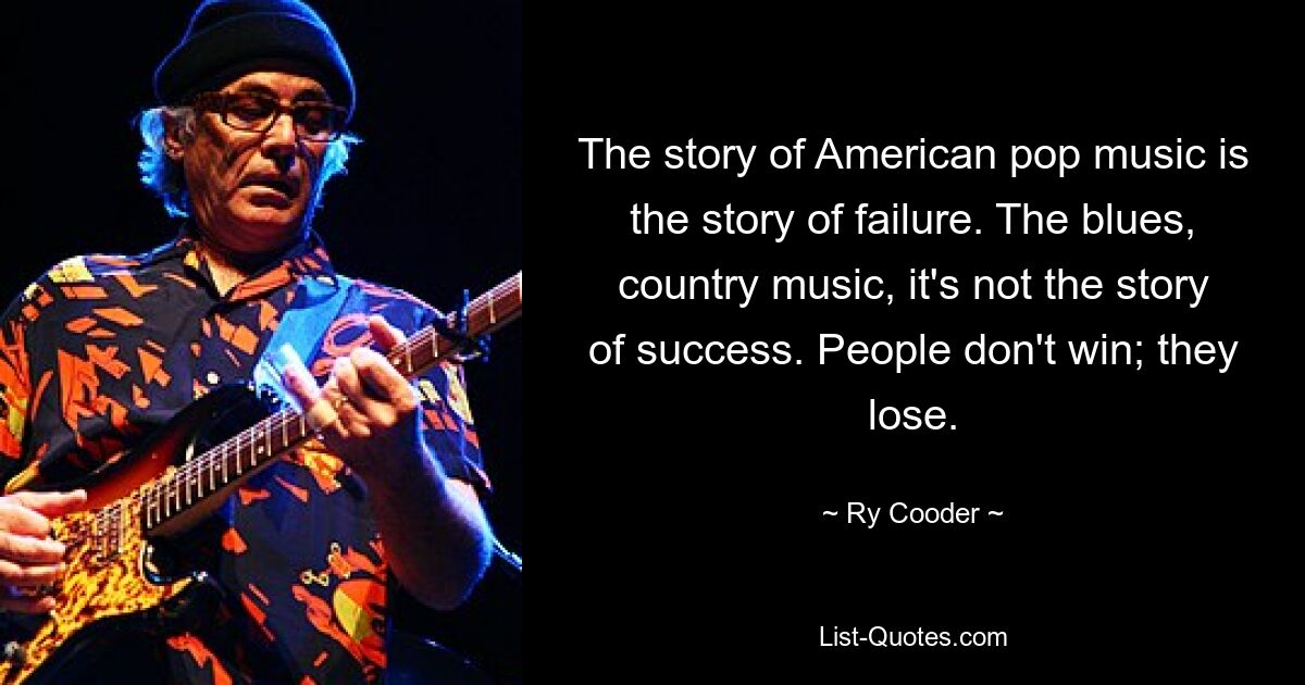 The story of American pop music is the story of failure. The blues, country music, it's not the story of success. People don't win; they lose. — © Ry Cooder