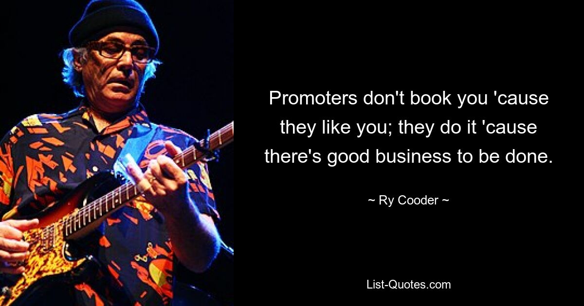 Promoters don't book you 'cause they like you; they do it 'cause there's good business to be done. — © Ry Cooder