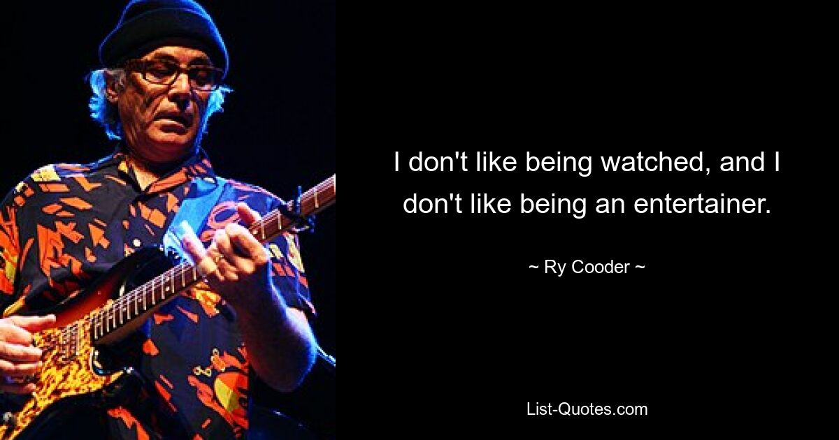 I don't like being watched, and I don't like being an entertainer. — © Ry Cooder