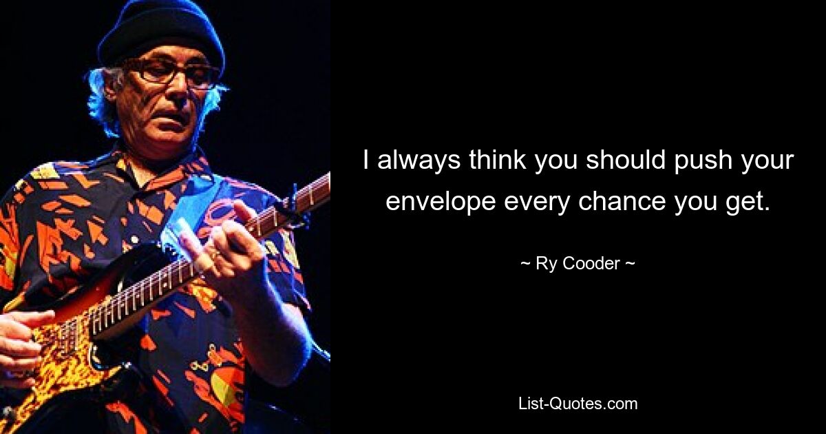 I always think you should push your envelope every chance you get. — © Ry Cooder