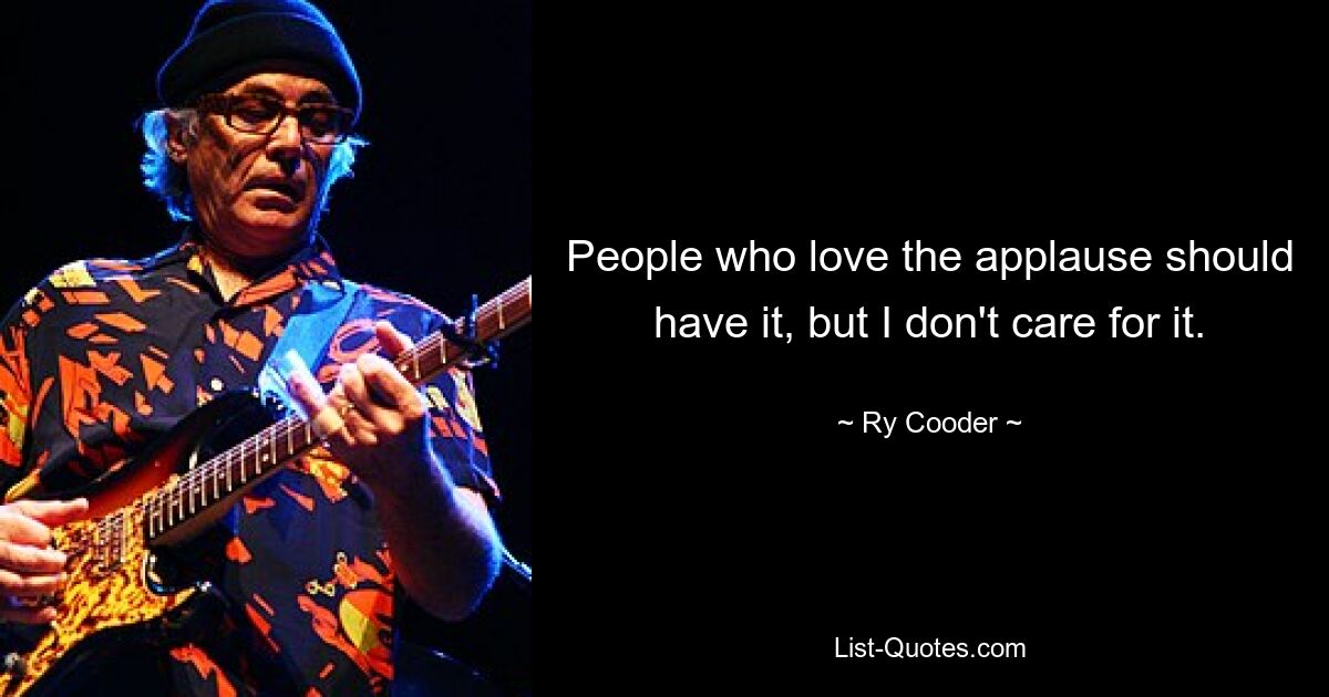 People who love the applause should have it, but I don't care for it. — © Ry Cooder