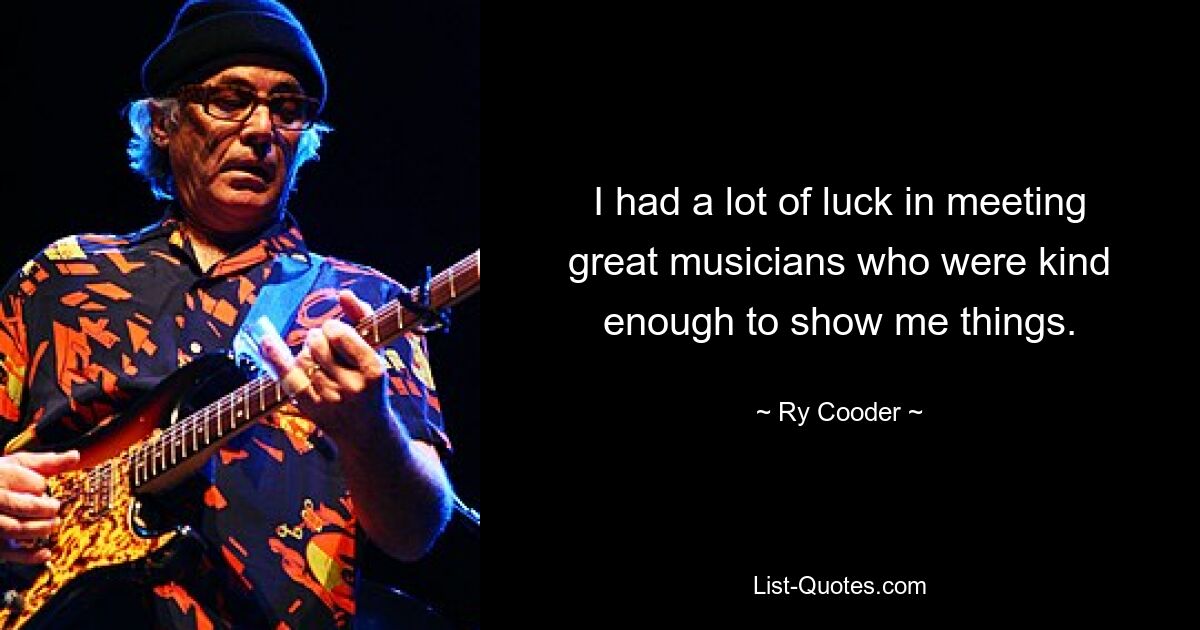 I had a lot of luck in meeting great musicians who were kind enough to show me things. — © Ry Cooder