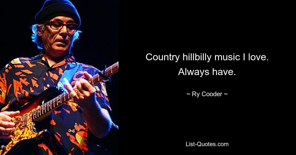 Country hillbilly music I love. Always have. — © Ry Cooder