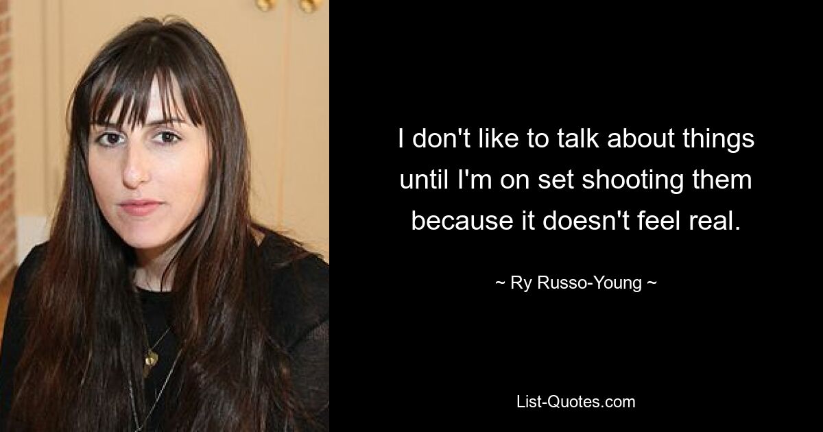 I don't like to talk about things until I'm on set shooting them because it doesn't feel real. — © Ry Russo-Young