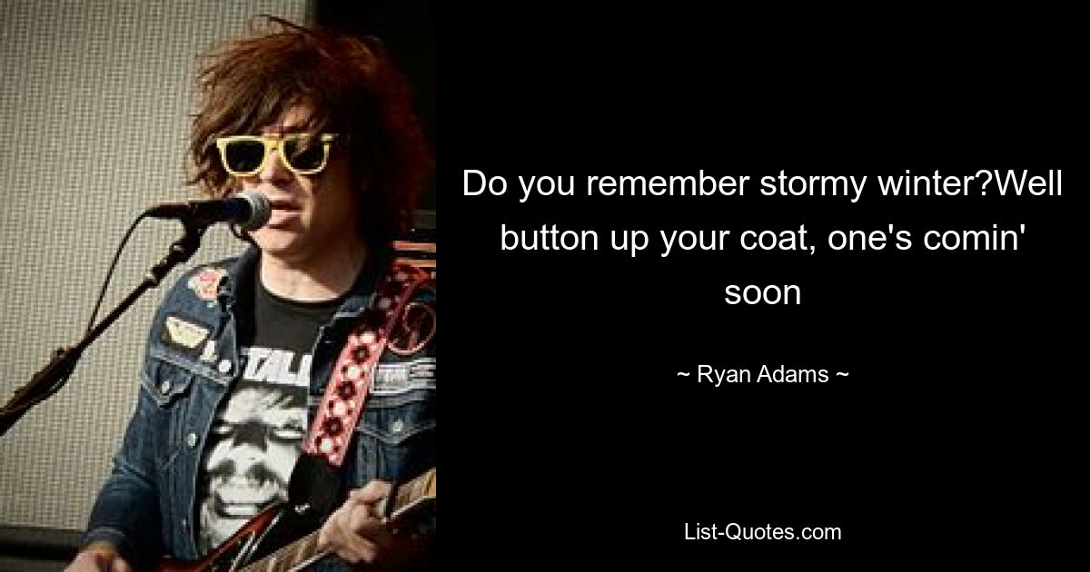 Do you remember stormy winter?Well button up your coat, one's comin' soon — © Ryan Adams