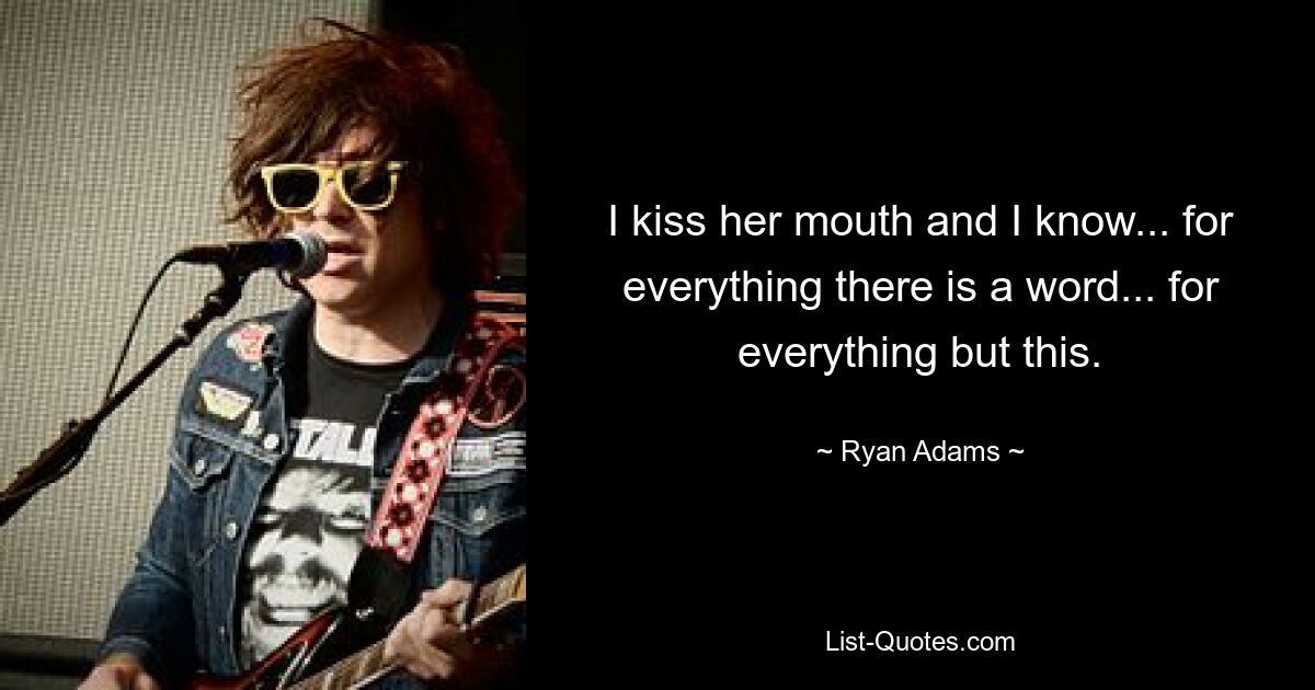 I kiss her mouth and I know... for everything there is a word... for everything but this. — © Ryan Adams