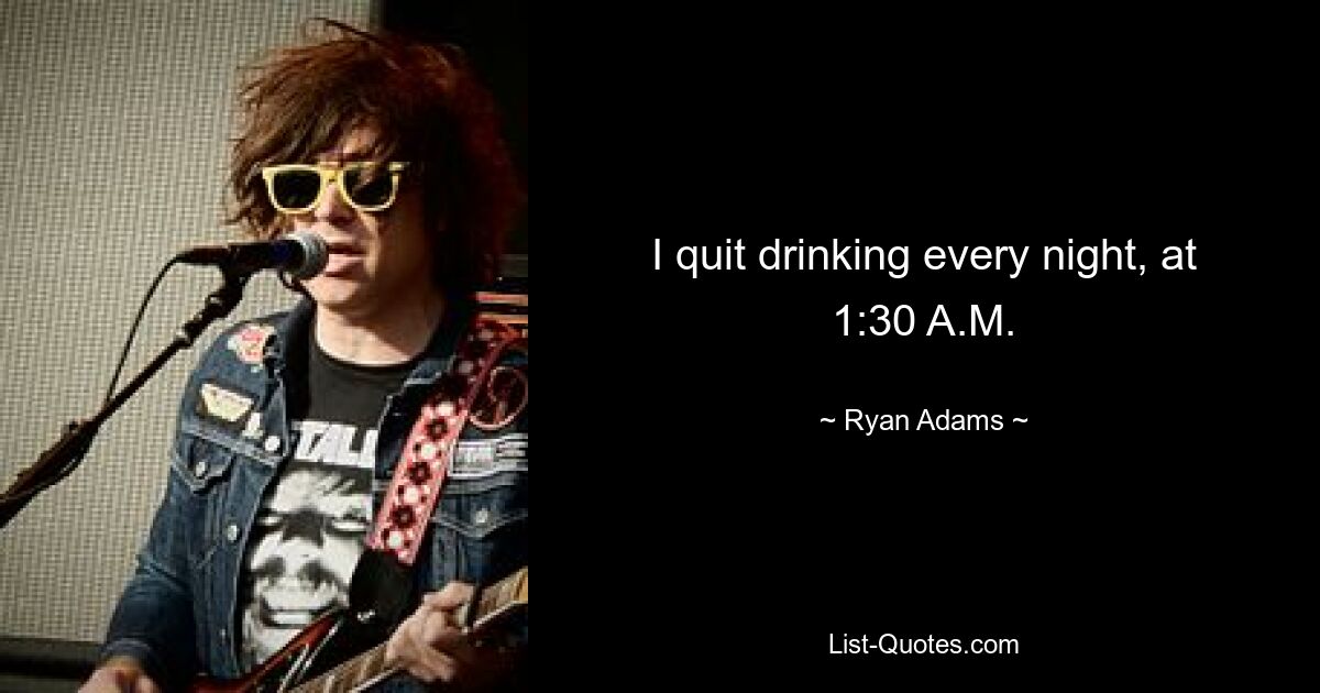 I quit drinking every night, at 1:30 A.M. — © Ryan Adams