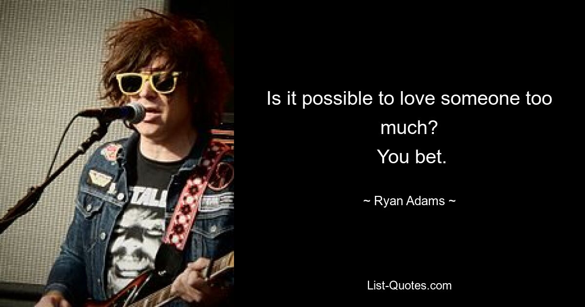 Is it possible to love someone too much?
 You bet. — © Ryan Adams