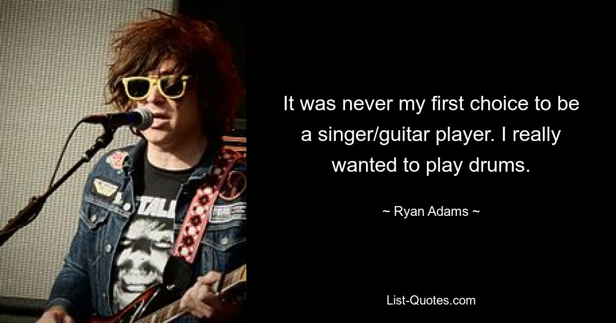 It was never my first choice to be a singer/guitar player. I really wanted to play drums. — © Ryan Adams