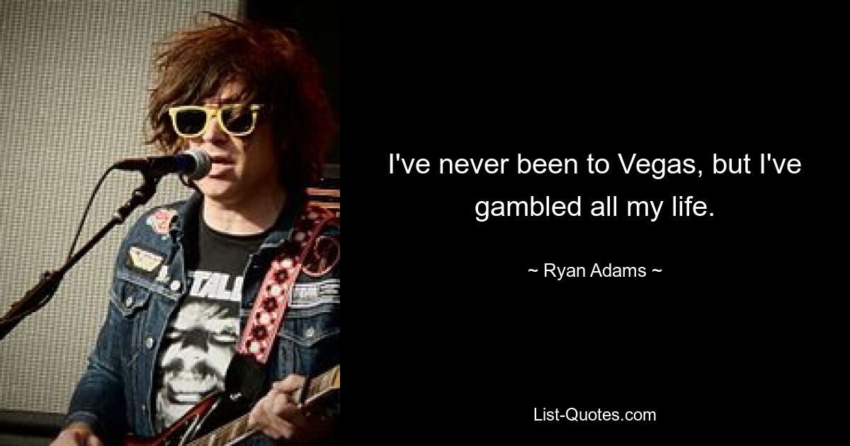 I've never been to Vegas, but I've gambled all my life. — © Ryan Adams