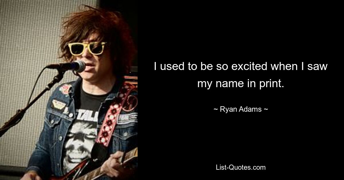 I used to be so excited when I saw my name in print. — © Ryan Adams