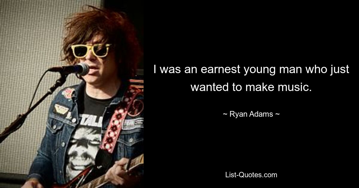 I was an earnest young man who just wanted to make music. — © Ryan Adams