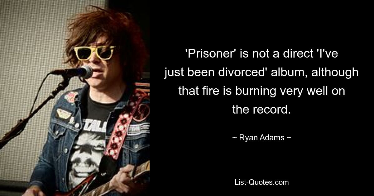 'Prisoner' is not a direct 'I've just been divorced' album, although that fire is burning very well on the record. — © Ryan Adams