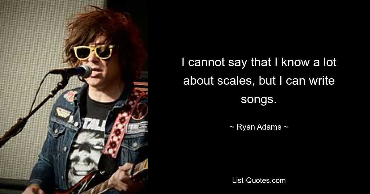 I cannot say that I know a lot about scales, but I can write songs. — © Ryan Adams