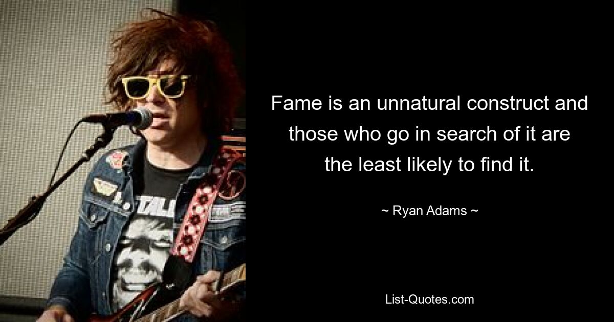 Fame is an unnatural construct and those who go in search of it are the least likely to find it. — © Ryan Adams